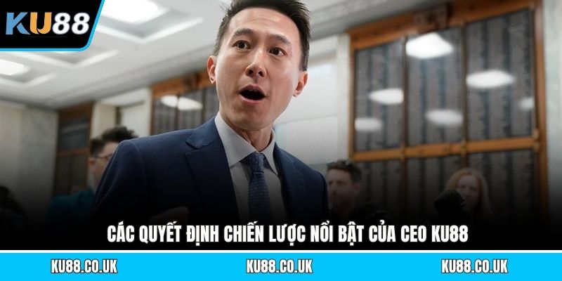 Các quyết định chiến lược nổi bật của CEO KU88