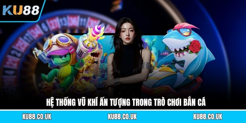 Hệ thống vũ khí ấn tượng trong trò chơi bắn cá