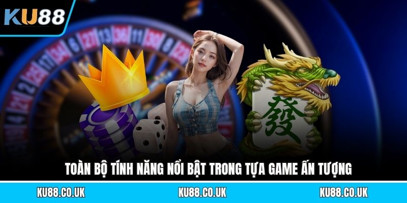 Toàn bộ tính năng nổi bật trong tựa game ấn tượng